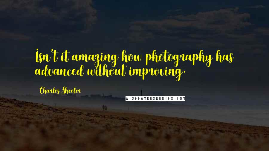 Charles Sheeler Quotes: Isn't it amazing how photography has advanced without improving.