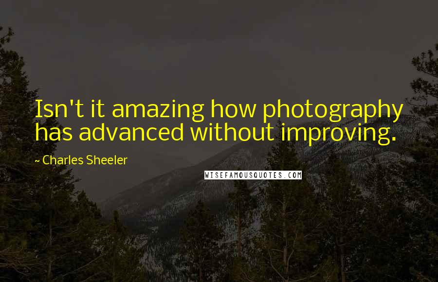 Charles Sheeler Quotes: Isn't it amazing how photography has advanced without improving.