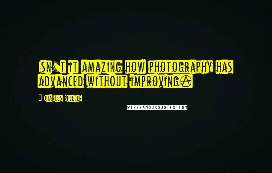 Charles Sheeler Quotes: Isn't it amazing how photography has advanced without improving.
