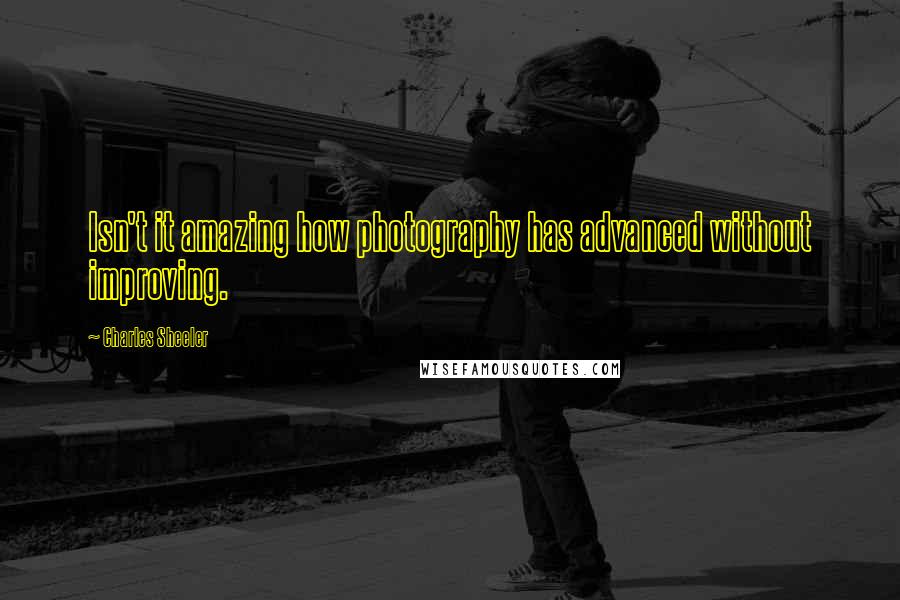 Charles Sheeler Quotes: Isn't it amazing how photography has advanced without improving.