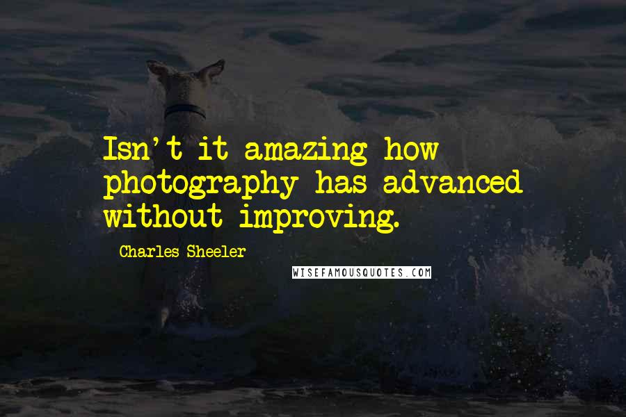 Charles Sheeler Quotes: Isn't it amazing how photography has advanced without improving.