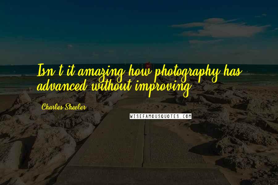 Charles Sheeler Quotes: Isn't it amazing how photography has advanced without improving.