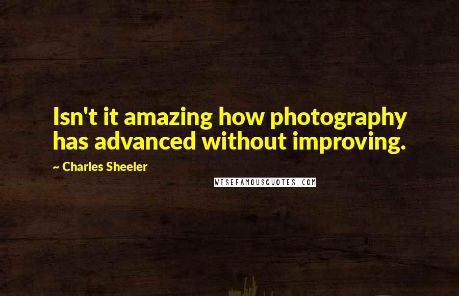 Charles Sheeler Quotes: Isn't it amazing how photography has advanced without improving.