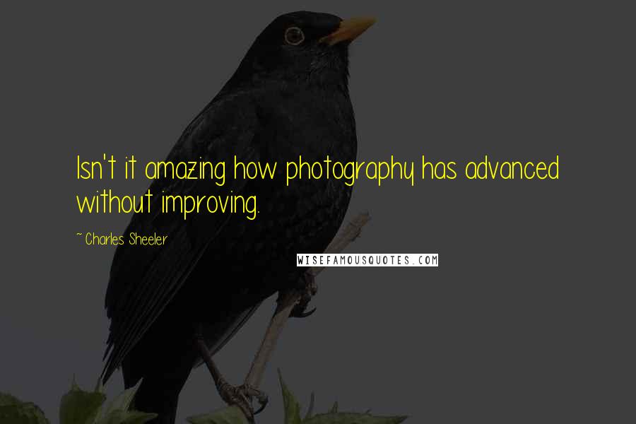 Charles Sheeler Quotes: Isn't it amazing how photography has advanced without improving.