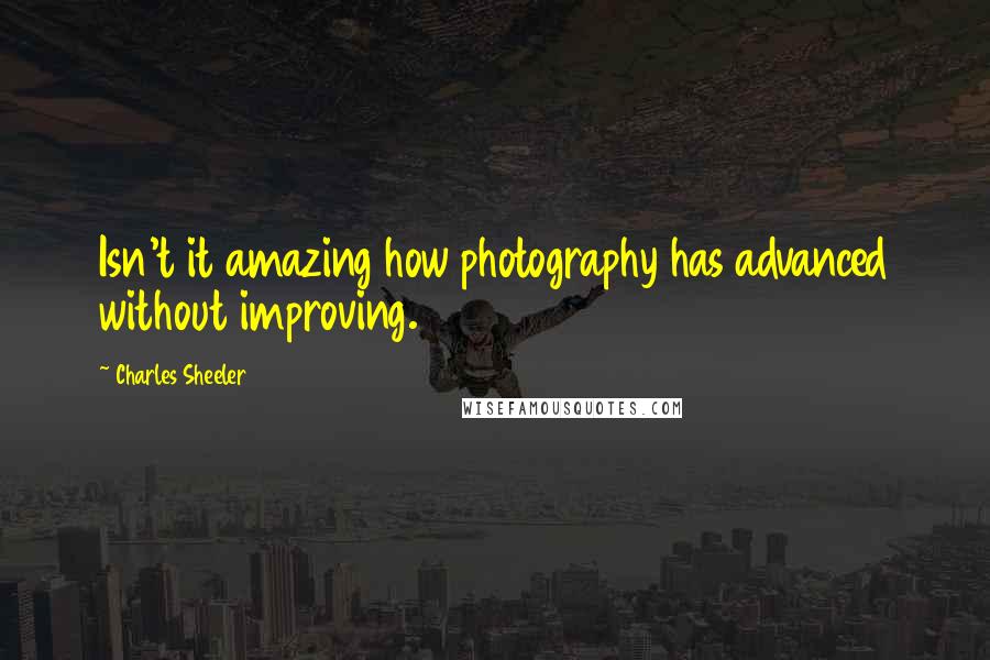 Charles Sheeler Quotes: Isn't it amazing how photography has advanced without improving.