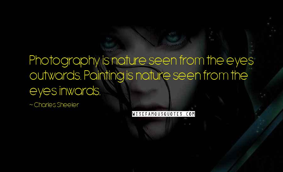 Charles Sheeler Quotes: Photography is nature seen from the eyes outwards. Painting is nature seen from the eyes inwards.