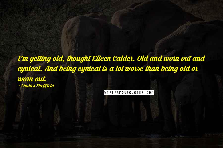 Charles Sheffield Quotes: I'm getting old, thought Eileen Calder. Old and worn out and cynical. And being cynical is a lot worse than being old or worn out.