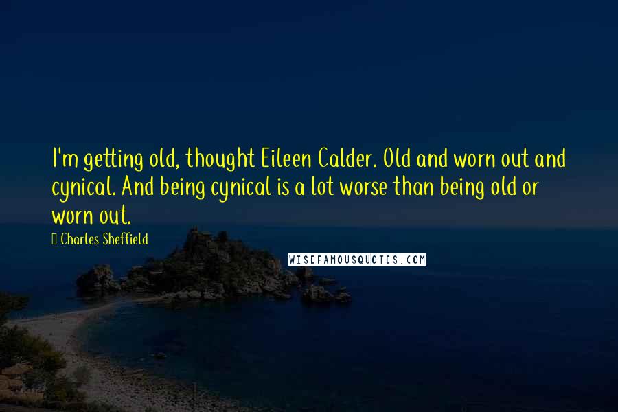 Charles Sheffield Quotes: I'm getting old, thought Eileen Calder. Old and worn out and cynical. And being cynical is a lot worse than being old or worn out.