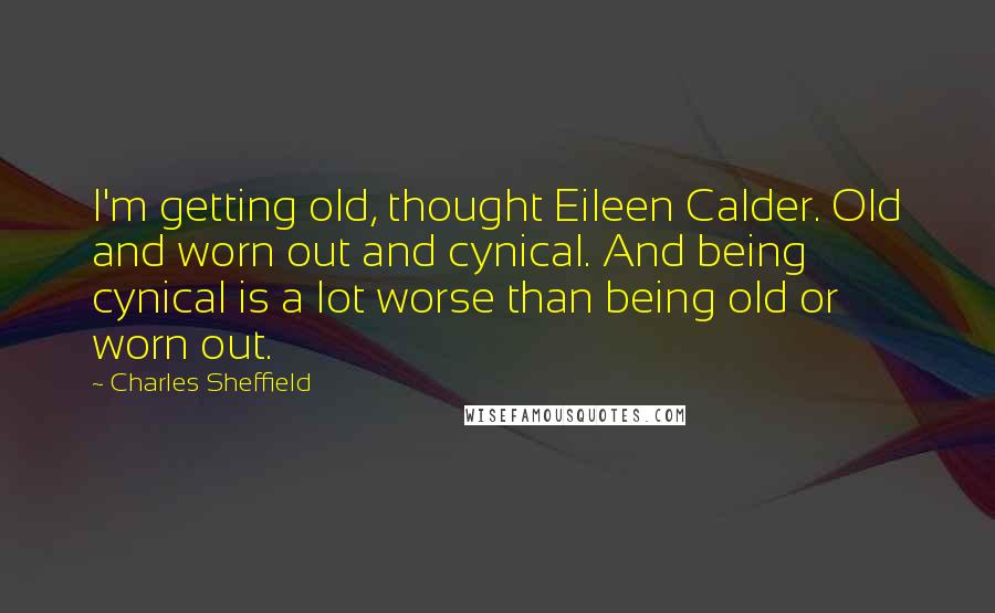 Charles Sheffield Quotes: I'm getting old, thought Eileen Calder. Old and worn out and cynical. And being cynical is a lot worse than being old or worn out.