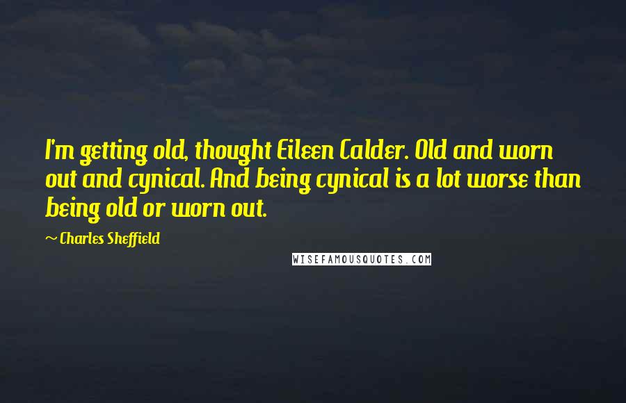 Charles Sheffield Quotes: I'm getting old, thought Eileen Calder. Old and worn out and cynical. And being cynical is a lot worse than being old or worn out.