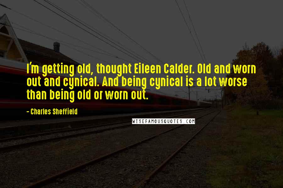 Charles Sheffield Quotes: I'm getting old, thought Eileen Calder. Old and worn out and cynical. And being cynical is a lot worse than being old or worn out.