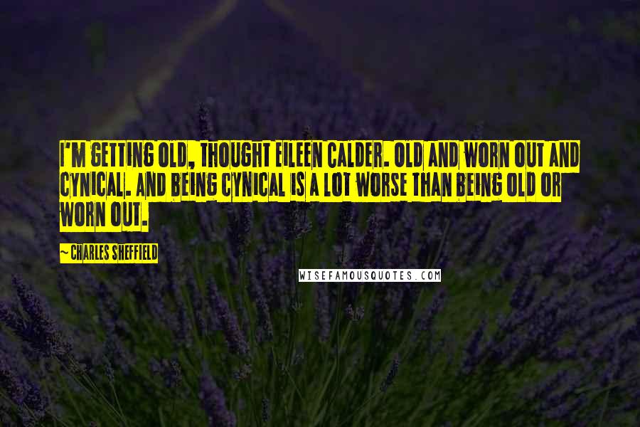 Charles Sheffield Quotes: I'm getting old, thought Eileen Calder. Old and worn out and cynical. And being cynical is a lot worse than being old or worn out.