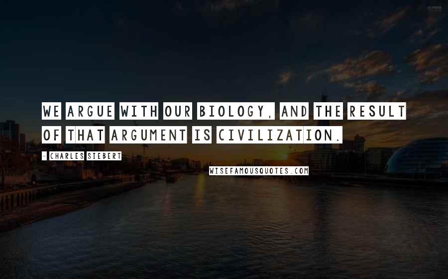 Charles Siebert Quotes: We argue with our biology, and the result of that argument is civilization.