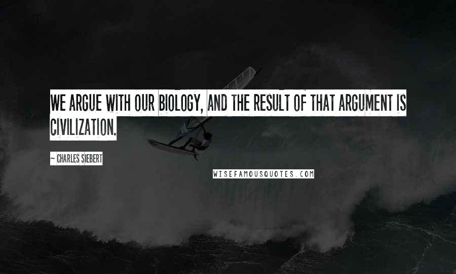 Charles Siebert Quotes: We argue with our biology, and the result of that argument is civilization.