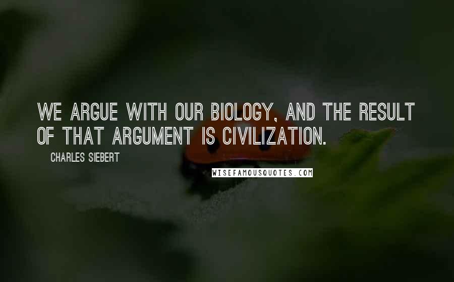 Charles Siebert Quotes: We argue with our biology, and the result of that argument is civilization.