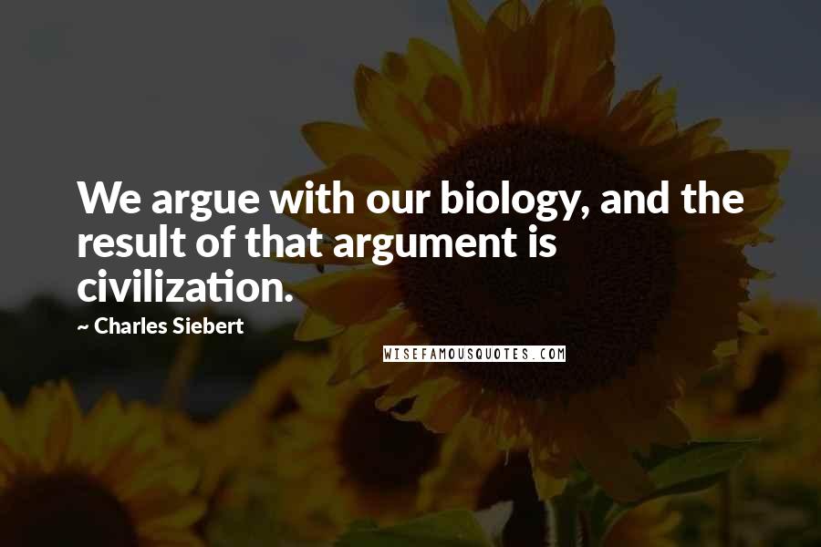 Charles Siebert Quotes: We argue with our biology, and the result of that argument is civilization.