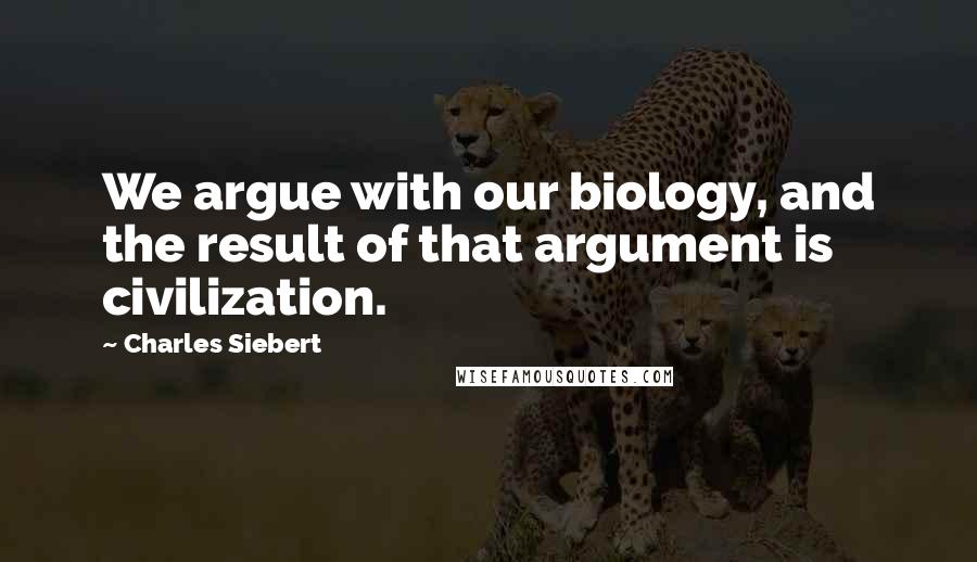 Charles Siebert Quotes: We argue with our biology, and the result of that argument is civilization.