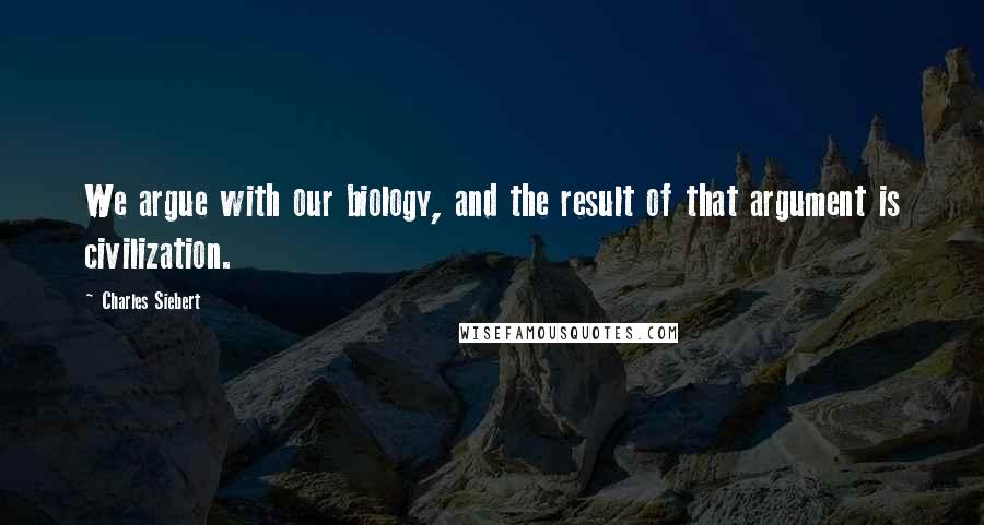 Charles Siebert Quotes: We argue with our biology, and the result of that argument is civilization.
