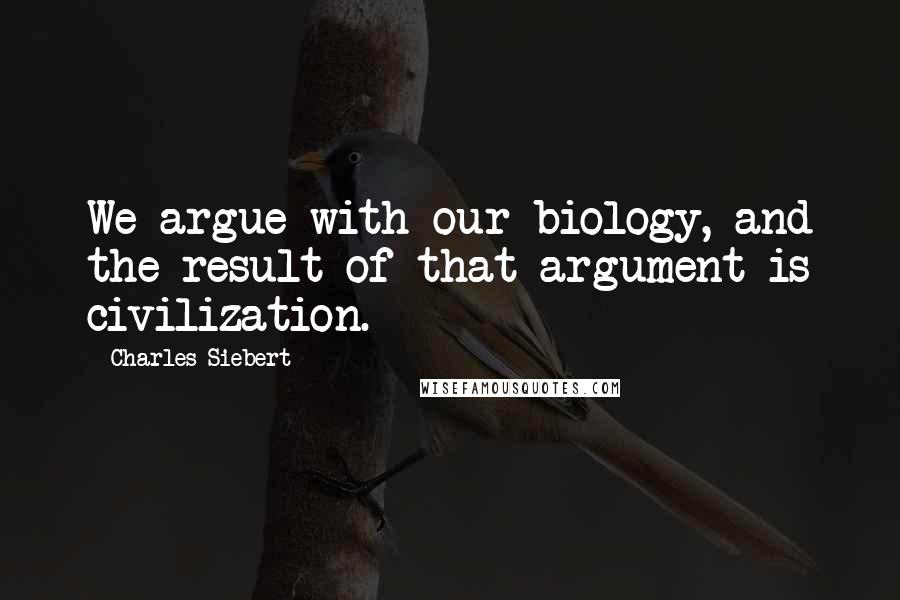 Charles Siebert Quotes: We argue with our biology, and the result of that argument is civilization.