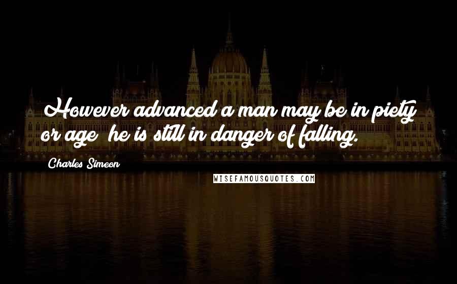 Charles Simeon Quotes: However advanced a man may be in piety or age; he is still in danger of falling.