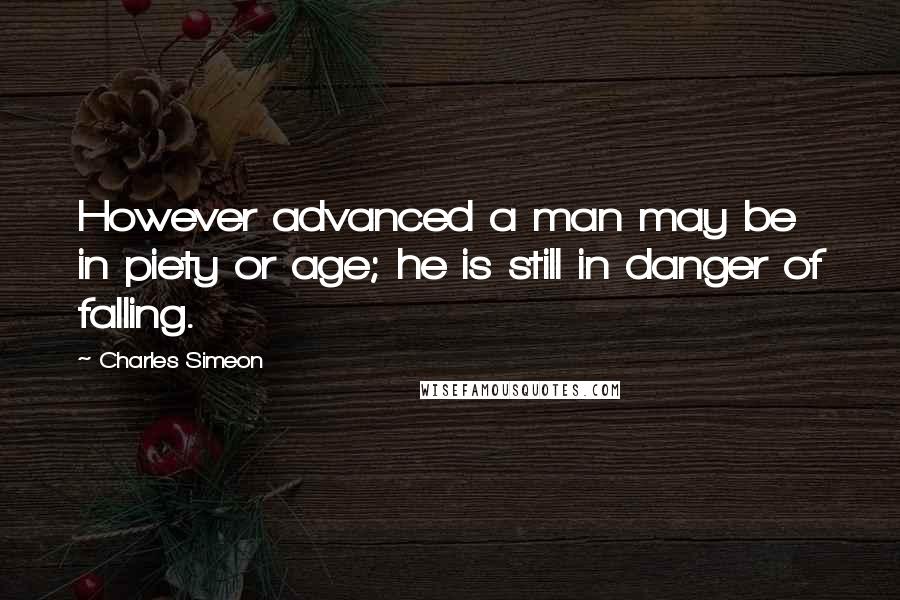 Charles Simeon Quotes: However advanced a man may be in piety or age; he is still in danger of falling.