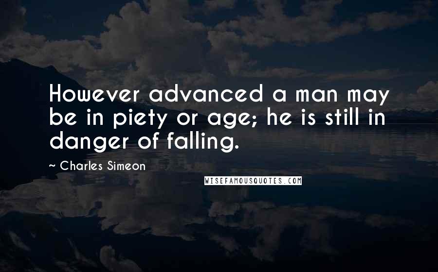 Charles Simeon Quotes: However advanced a man may be in piety or age; he is still in danger of falling.