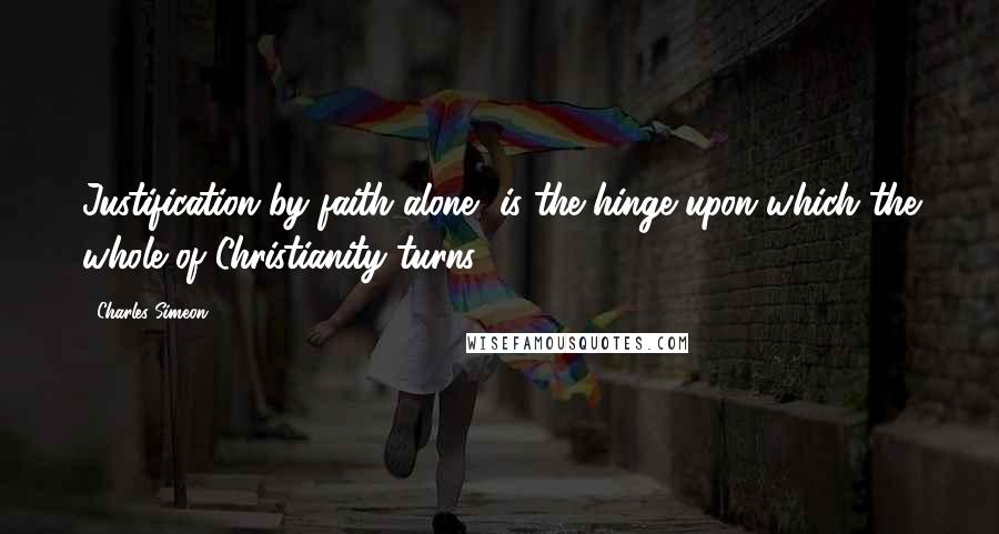 Charles Simeon Quotes: Justification by faith alone, is the hinge upon which the whole of Christianity turns