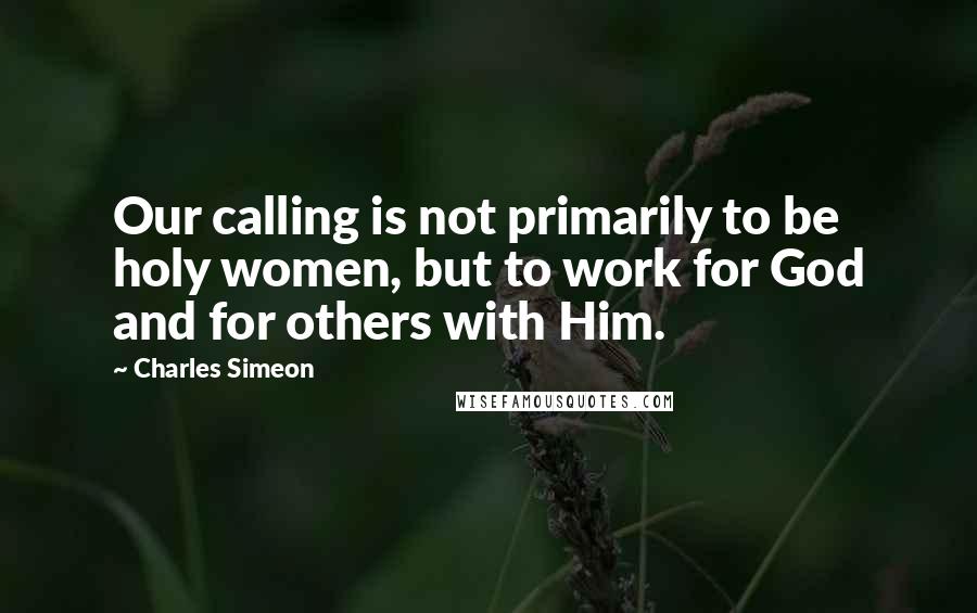 Charles Simeon Quotes: Our calling is not primarily to be holy women, but to work for God and for others with Him.