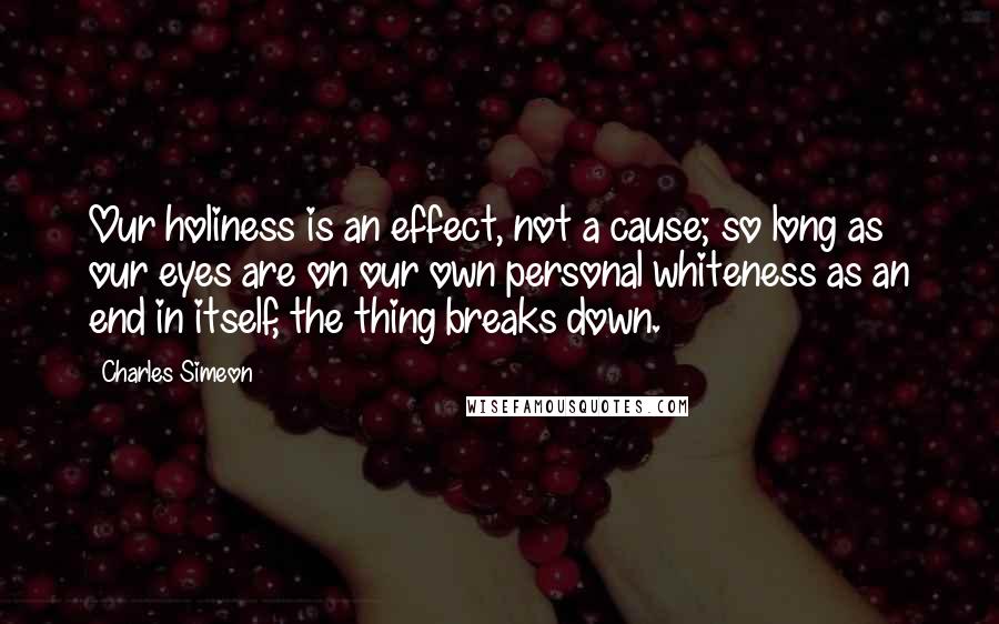 Charles Simeon Quotes: Our holiness is an effect, not a cause; so long as our eyes are on our own personal whiteness as an end in itself, the thing breaks down.