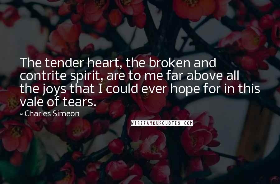 Charles Simeon Quotes: The tender heart, the broken and contrite spirit, are to me far above all the joys that I could ever hope for in this vale of tears.