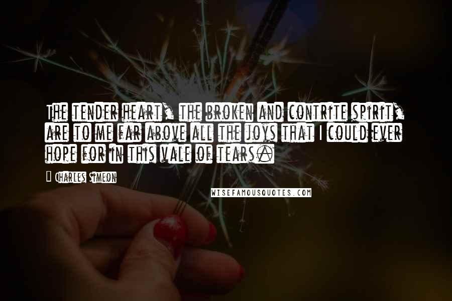 Charles Simeon Quotes: The tender heart, the broken and contrite spirit, are to me far above all the joys that I could ever hope for in this vale of tears.