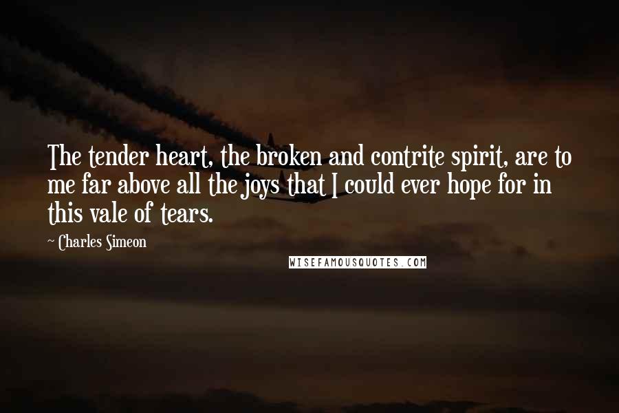 Charles Simeon Quotes: The tender heart, the broken and contrite spirit, are to me far above all the joys that I could ever hope for in this vale of tears.