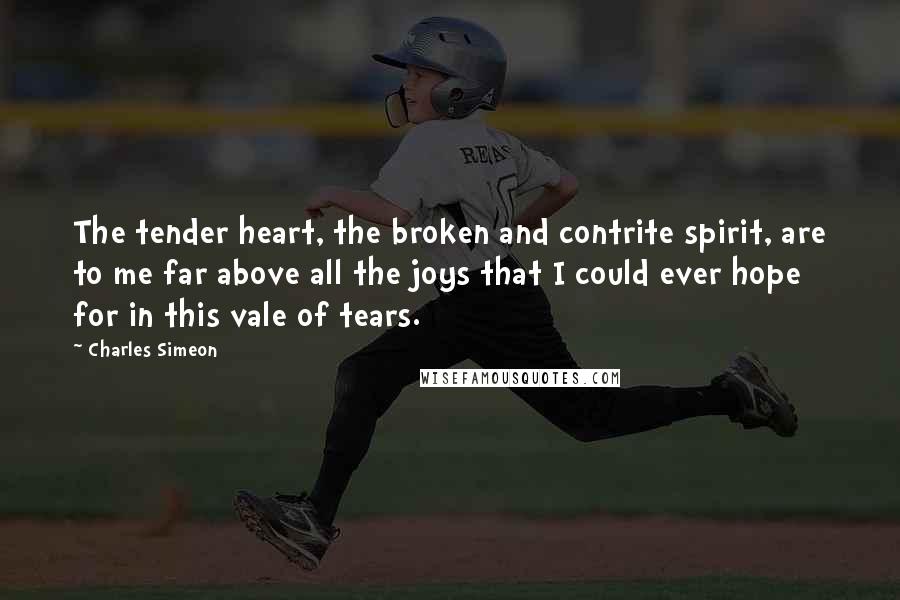 Charles Simeon Quotes: The tender heart, the broken and contrite spirit, are to me far above all the joys that I could ever hope for in this vale of tears.