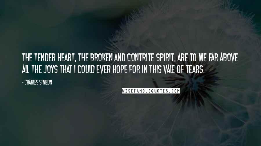 Charles Simeon Quotes: The tender heart, the broken and contrite spirit, are to me far above all the joys that I could ever hope for in this vale of tears.