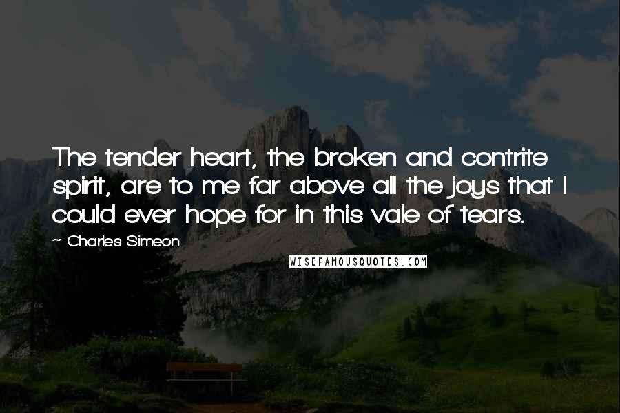 Charles Simeon Quotes: The tender heart, the broken and contrite spirit, are to me far above all the joys that I could ever hope for in this vale of tears.