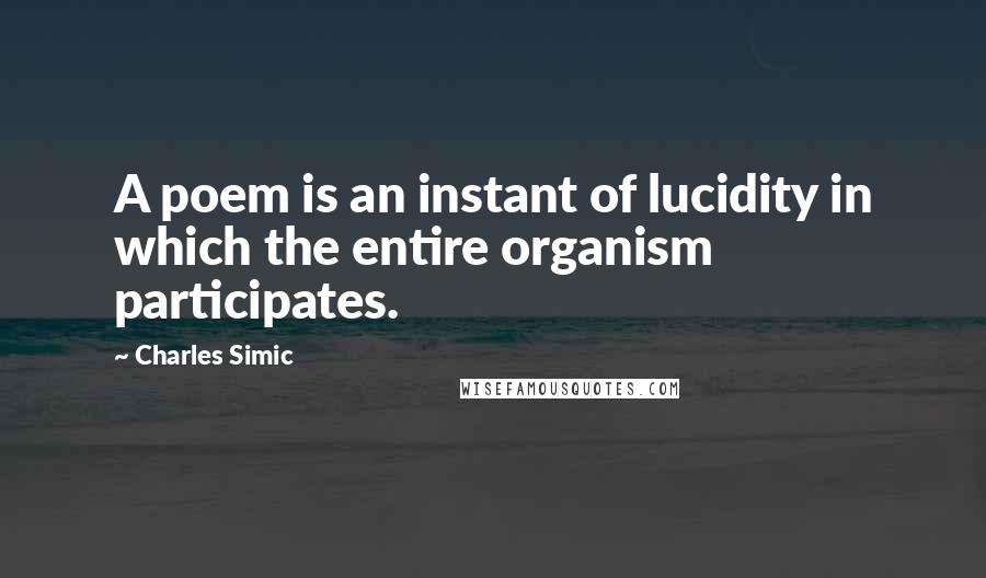Charles Simic Quotes: A poem is an instant of lucidity in which the entire organism participates.
