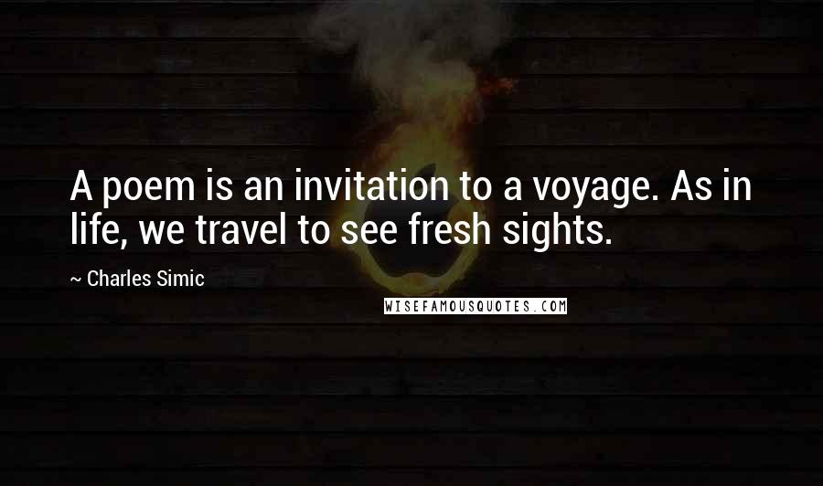 Charles Simic Quotes: A poem is an invitation to a voyage. As in life, we travel to see fresh sights.