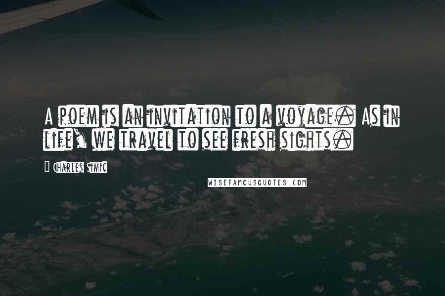 Charles Simic Quotes: A poem is an invitation to a voyage. As in life, we travel to see fresh sights.