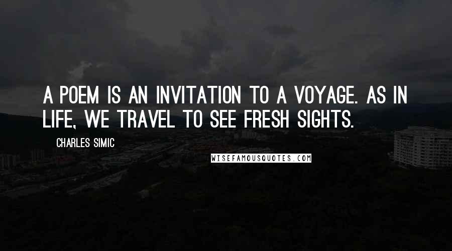 Charles Simic Quotes: A poem is an invitation to a voyage. As in life, we travel to see fresh sights.