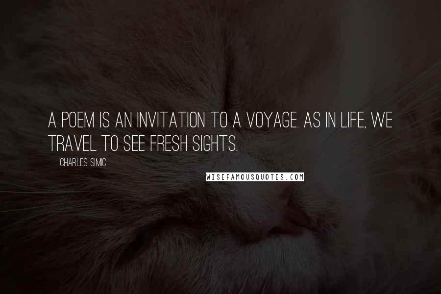 Charles Simic Quotes: A poem is an invitation to a voyage. As in life, we travel to see fresh sights.
