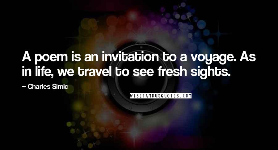 Charles Simic Quotes: A poem is an invitation to a voyage. As in life, we travel to see fresh sights.