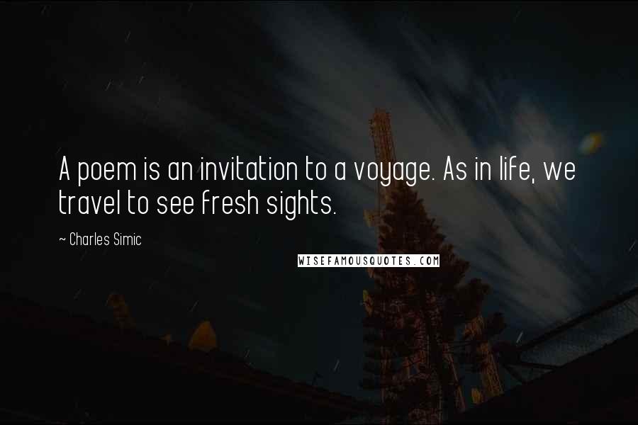 Charles Simic Quotes: A poem is an invitation to a voyage. As in life, we travel to see fresh sights.