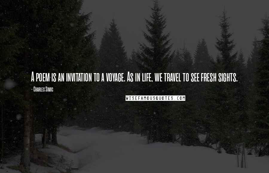 Charles Simic Quotes: A poem is an invitation to a voyage. As in life, we travel to see fresh sights.