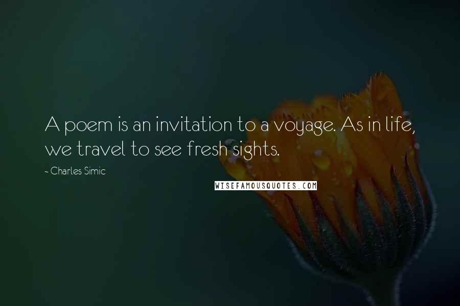Charles Simic Quotes: A poem is an invitation to a voyage. As in life, we travel to see fresh sights.