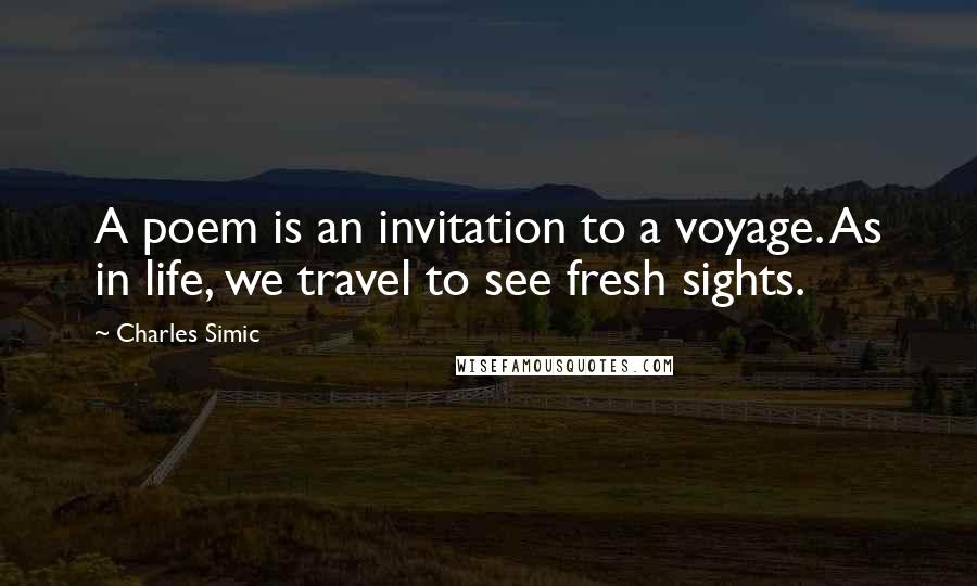 Charles Simic Quotes: A poem is an invitation to a voyage. As in life, we travel to see fresh sights.