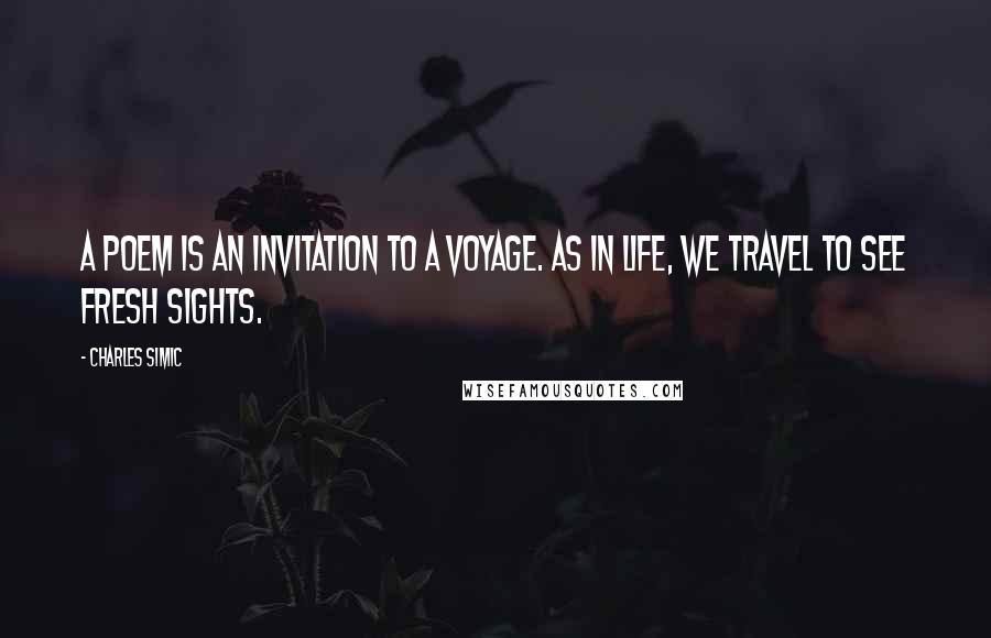 Charles Simic Quotes: A poem is an invitation to a voyage. As in life, we travel to see fresh sights.