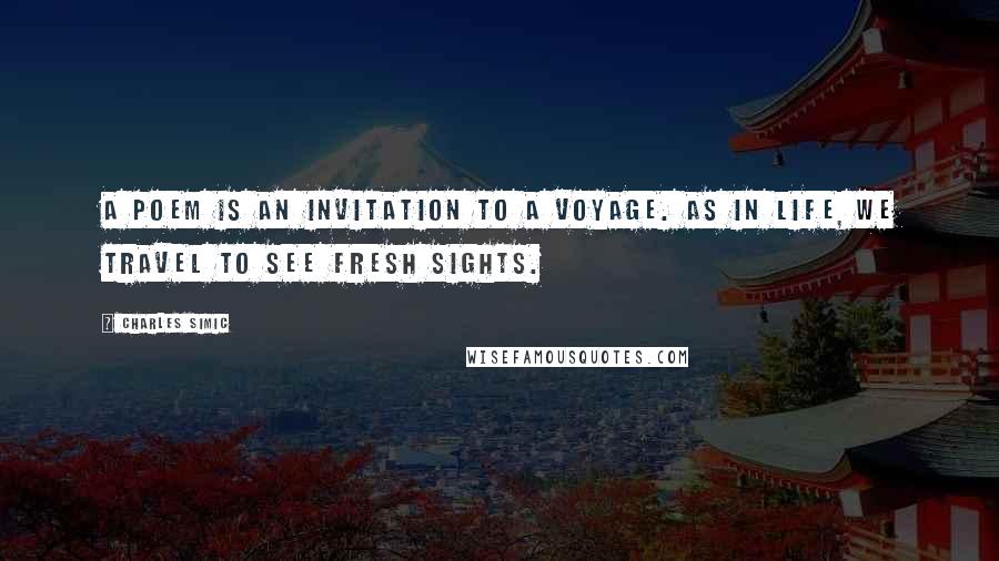 Charles Simic Quotes: A poem is an invitation to a voyage. As in life, we travel to see fresh sights.