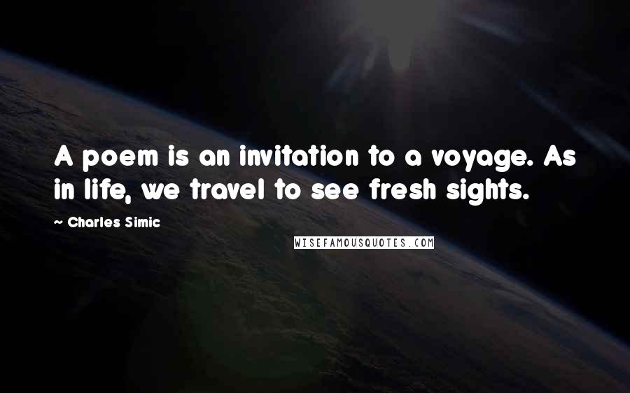 Charles Simic Quotes: A poem is an invitation to a voyage. As in life, we travel to see fresh sights.