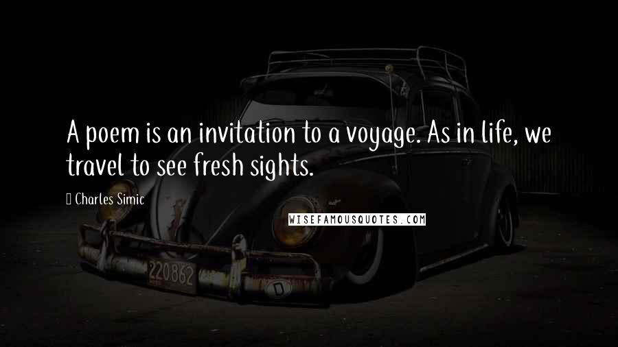Charles Simic Quotes: A poem is an invitation to a voyage. As in life, we travel to see fresh sights.