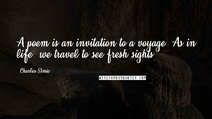 Charles Simic Quotes: A poem is an invitation to a voyage. As in life, we travel to see fresh sights.
